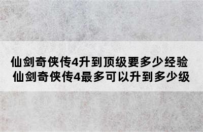 仙剑奇侠传4升到顶级要多少经验 仙剑奇侠传4最多可以升到多少级